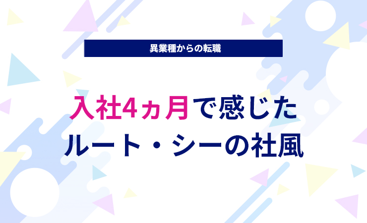 異業種からの転職。入社4カ月で感じたルート・シーの社風